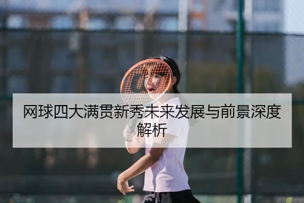 网球四大满贯新秀未来发展与前景深度解析
